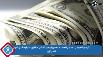 تراجع الدولار.. سعر العملة الأمريكية ينخفض مقابل الجنيه قبل قرار المركزي